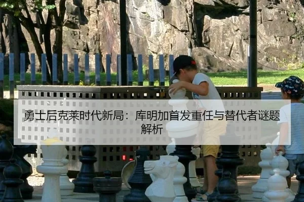 勇士后克莱时代新局：库明加首发重任与替代者谜题解析